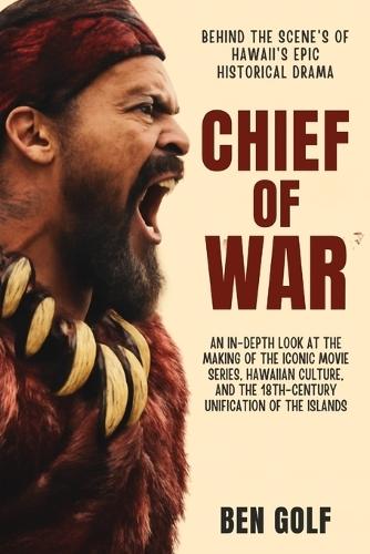 Chief of War Behind the Scenes of Hawaii's Epic Historical Drama: An In-Depth Look at the Making of the Iconic Movie Series, Hawaiian Culture, and the 18th-Century Unification of the Islands