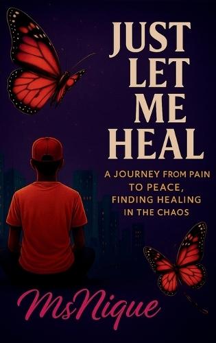 Just Let Me Heal: A Journey From Pain To Peace, Finding Healing In The Chaos