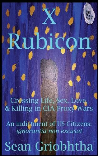 X Rubicon: Crossing Life, Sex, Love, & Killing in CIA Proxy Wars -- An indictment of US Citizens