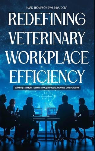 Redefining Veterinary Workplace Efficiency: Building Stronger Teams Through People, Process, and Purpose: Building Stronger Teams Through People, Process, and Purpose