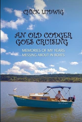 An Old Codger Goes Cruising: Memories of My Years Messing About in Boats