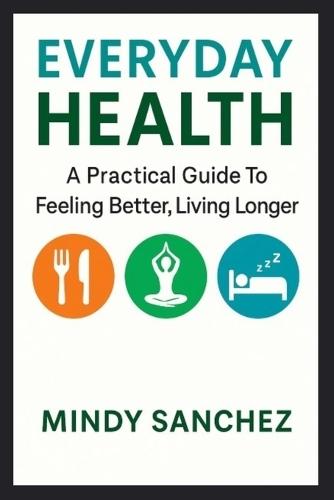 Everyday Health: A Practical Guide To Feeling Better, Living Longer: A Practical Guide To Feeling Better, Living Longer