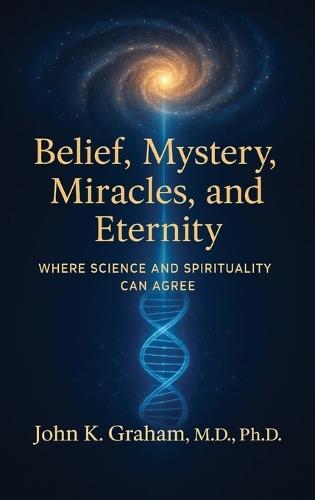 Belief, Mystery, Miracles, and Eternity: Where Science and Spirituality Can Agree