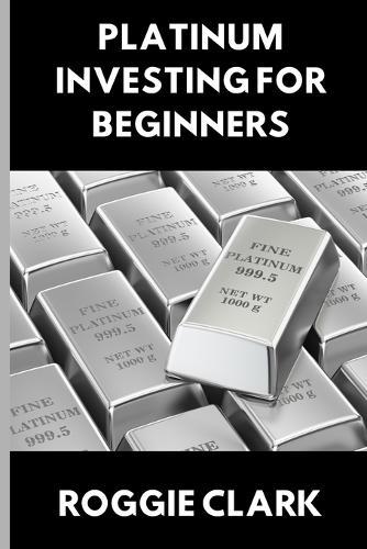 Platinum Investing for Beginners: A Simple, Clear, and Practical Guide to Platinum Precious Metal Investing