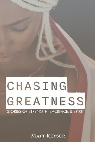 Chasing Greatness: Stories of Strength, Sacrifice, & Spirit