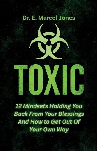Toxic: 12 Mindsets Holding You Back From Your Blessings And How to Get Out Of Your Own Way: 12 Mindsets