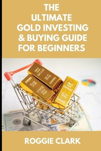 The Ultimate Gold Investing & Buying Guide For Beginners: Learn How to Invest in Precious Metals Like Gold Bullion to Protect Your Finances & Wealth
