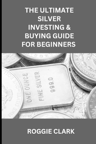 The Ultimate Silver Investing & Buying Guide For Beginners: Learn How to Invest in Precious Metals Like Silver Bullion to Protect Your Wealth
