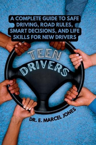 Teen Drivers: A Complete Guide to Safe Driving, Road Rules, Smart Decisions, and Life Skills for New & Young Drivers