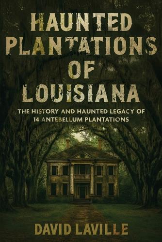 Haunted Plantations of Louisiana: The History and Haunted Legacy of 14 Antebellum Plantations