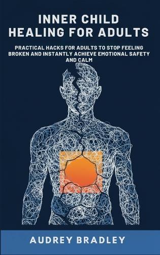 Inner Child Healing for Adults: Practical Hacks for Adults to Stop Feeling Broken and Instantly Achieve Emotional Safety and Calm