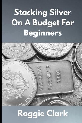 Stacking Silver On A Budget For Beginners: Simple Strategies for Investing in Silver With Little Money
