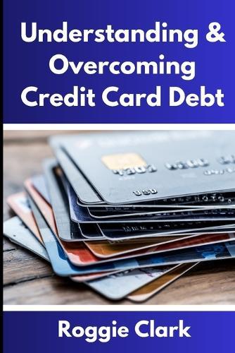 Understanding & Overcoming Credit Card Debt: Learn How to Payoff Your Debt, Repair Your Credit Score, and Live Debt Free