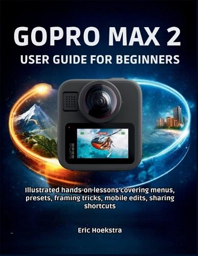 Gopro Max 2 User Guide for Beginners: Illustrated hands-on lessons covering menus, presets, framing tricks, mobile edits, sharing shortcuts