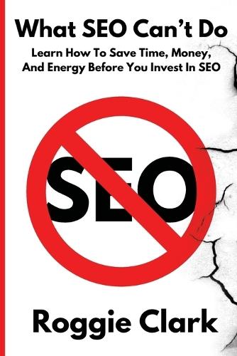 What SEO Can't Do: Learn How To Save Time, Money and Energy Before You Invest in SEO