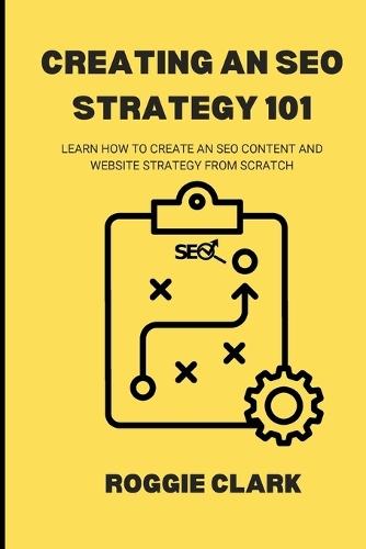 Creating An SEO Strategy 101: Learn How to Create An Effective SEO Content, Website and Link-Building Strategy From Scratch