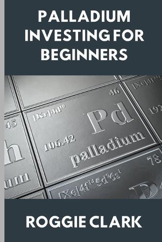 Palladium Investing for Beginners: A Clear, Simple Guide to Understanding The Rare Precious Metal Palladium