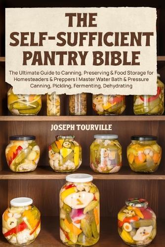 The Self-Sufficient Pantry Bible: The Ultimate Guide to Canning, Preserving & Food Storage for Homesteaders & Preppers Master Water Bath & Pressure Canning, Pickling, Fermenting, Dehydrating