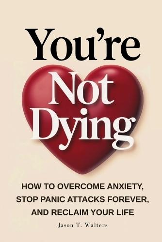 You're Not Dying: How to Overcome Anxiety, Stop Panic Attacks Forever, and Reclaim Your Life