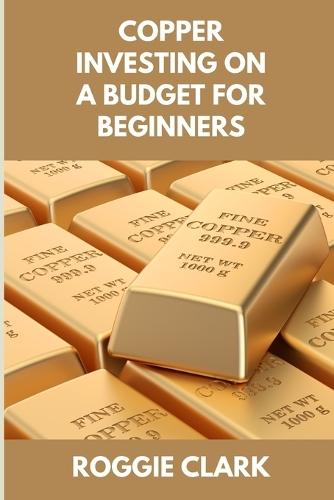 Copper Investing On A Budget For Beginners: Simple Strategies for Investing in Copper With Little Money