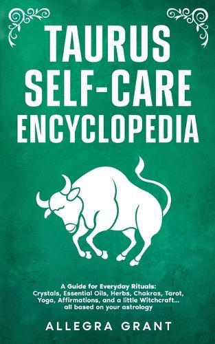Taurus Self-care Encyclopedia: A Guide for Everyday Rituals: Crystals, Essential Oils, Herbs, Chakras, Tarot, Yoga, Affirmations, and a little ... based on your astrology