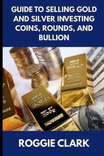 Guide to Selling Gold and Silver Investing Coins, Rounds, and Bullion: How Beginners and Long-Time Holders Can Sell Large Amounts, Rare Sizes, and Physical Precious Metals With Confidence