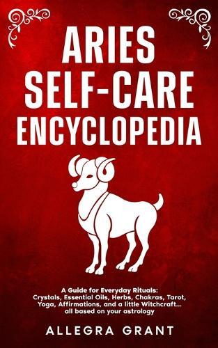 Aries Self-care Encyclopedia: A Guide for Everyday Rituals: Crystals, Essential Oils, Herbs, Chakras, Tarot, Yoga, Affirmations, and a little Witchcraft... all based on your astrology