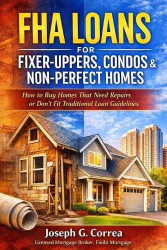 FHA Loans for Fixer-Uppers, Condos & Non-Perfect Homes: How to Buy Homes That Need Repairs or Don't Fit Traditional Loan Guidelines