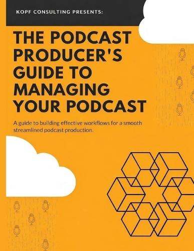 The Podcast Producer's Guide to Managing Your Podcast: A Guide to Building Effective Workflows for a Smooth, Streamlined Podcast Product