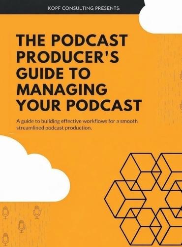 The Podcast Producer's Guide to Managing Your Podcast: A Guide to Building Effective Workflows for a Smooth, Streamlined Podcast Product