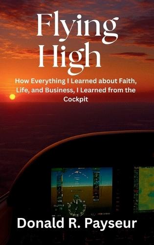 Flying High: How Everything I Learned About Faith, Life, And Business, I Learned From The Cockpit