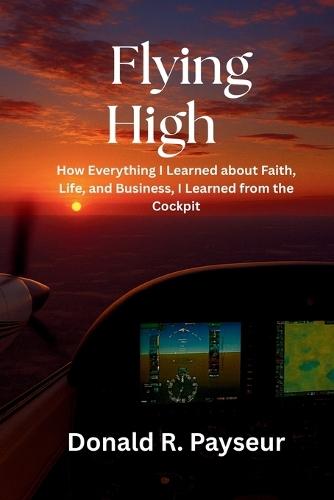 Flying High: How Everything I Learned About Faith, Life, And Business, I Learned From The Cockpit