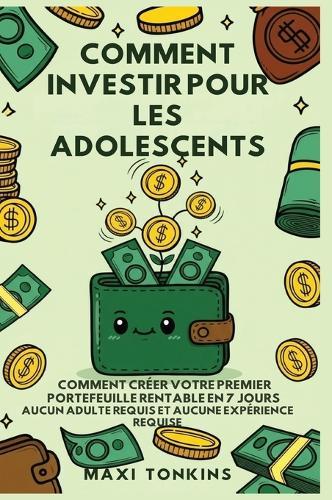 Comment Investir Pour Les Adolescents: Comment Créer Votre Premier Portefeuille Rentable en 7 Jours - Aucun Adulte Requis et Aucune Expérience Requise