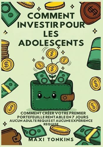 Comment Investir Pour Les Adolescents: Comment Créer Votre Premier Portefeuille Rentable en 7 Jours - Aucun Adulte Requis et Aucune Expérience Requise