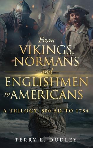 From Vikings, Normans and Englishmen to Americans: A Trilogy: 800 AD - 1784
