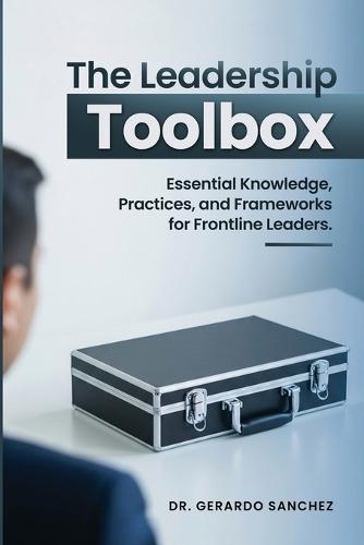 The Leadership Toolbox: Essential knowledge, practices, and frameworks for frontline leaders