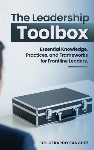 The Leadership Toolbox: Essential knowledge, practices, and frameworks for frontline leaders