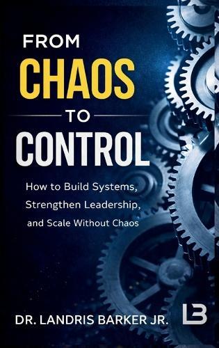 From Chaos to Control: How to Build Systems, Strengthen Leadership, and Scale Without Chaos