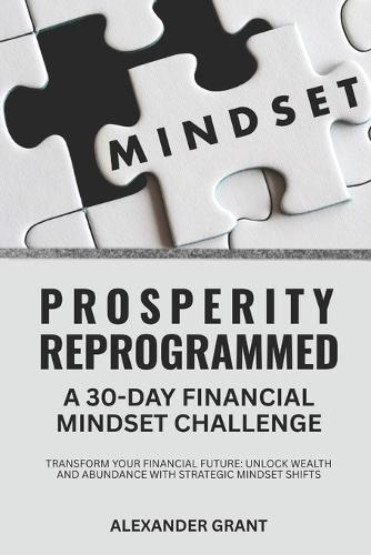 Prosperity Reprogrammed: A 30-Day Financial Mindset Challenge: Transform Your Financial Future: Unlock Wealth and Abundance with Strategic Mindset Shifts