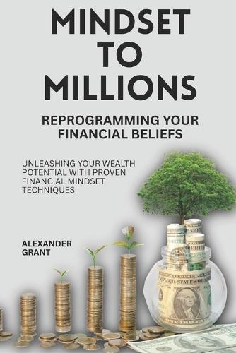Mindset to Millions: Reprogramming Your Financial Beliefs: Unleashing Your Wealth Potential with Proven Financial Mindset Techniques