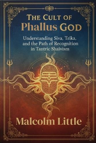 The Cult of Phallus God: Understanding Siva, Trika, and the Path of Recognition in Tantric Shaivism
