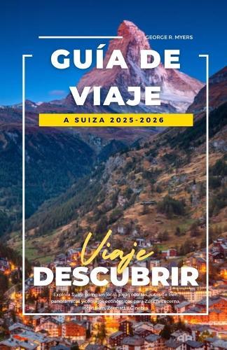 Guía de Viaje a Suiza 2025-2026: Explora Suiza como un local: joyas ocultas, rutas de tren panorámicas y consejos económicos para Zúrich, Lucerna, Interlaken, Zermatt y Ginebra
