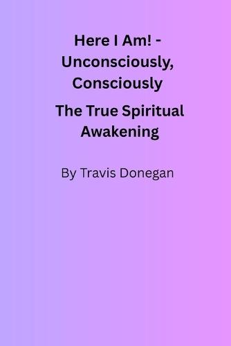 Here I Am! Unconsciously, Consciously: The True Spiritual Awakening