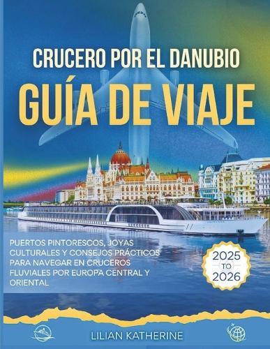 Crucero Por El Danubio Guía de Viaje 2025 - 2026: Puertos Pintorescos, Joyas Culturales Y Consejos Prácticos Para Navegar En Cruceros Fluviales Por Europa Central Y Oriental