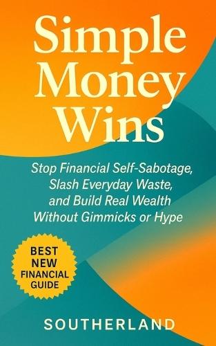Simple Money Wins: Stop Financial Self-Sabotage, Slash Everyday Waste, and Build Real Wealth Without Gimmicks or Hype