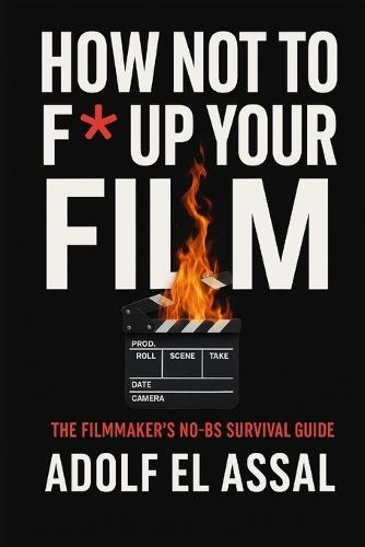 How Not To F* Up Your Film: The Filmmaker's No-BS Survival Guide