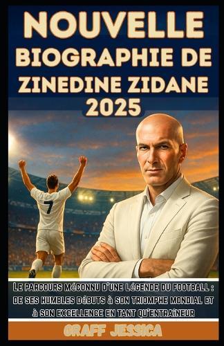 Nouvelle Biographie de Zinedine Zidane 2025: Le parcours méconnu d'une légende du football: de ses humbles débuts à son triomphe mondial et à son excellence en tant qu'entraîneur