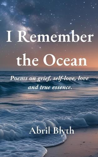 I Remember the Ocean: Poems on Grief, Self-Love, Love & True essence.: Poems on Grief, Self-Love, Love & True essence.