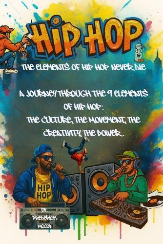 The Elements of Hip Hop Never Die: A Journey Through the 9 Elements of Hip Hop: The Culture, The Movement, The Creativity, The Power