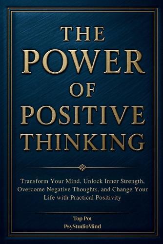 The Power of Positive Thinking: Transform Your Mind, Unlock Inner Strength, Overcome Negative Thoughts, and Change Your Life with Practical Positivity